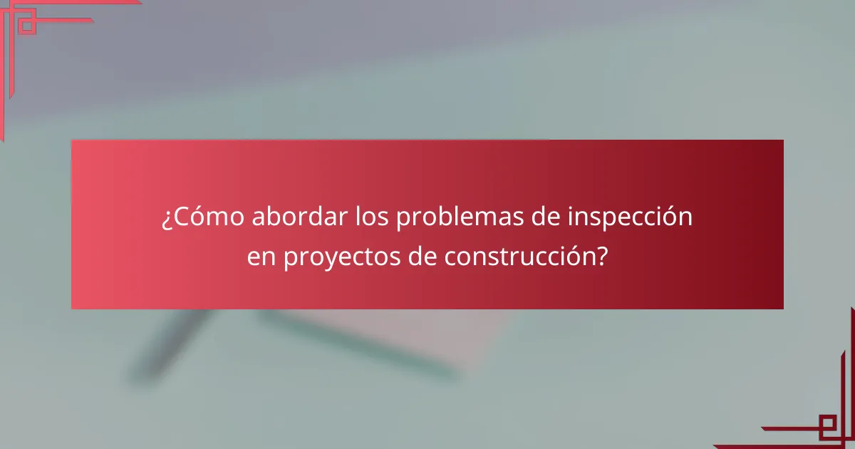 ¿Cómo abordar los problemas de inspección en proyectos de construcción?