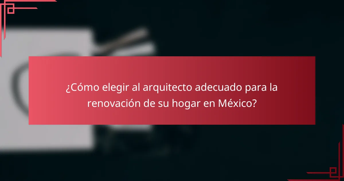 ¿Cómo elegir al arquitecto adecuado para la renovación de su hogar en México?