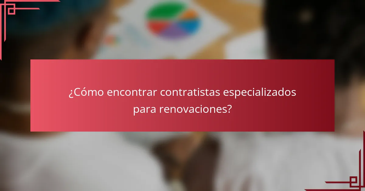 ¿Cómo encontrar contratistas especializados para renovaciones?
