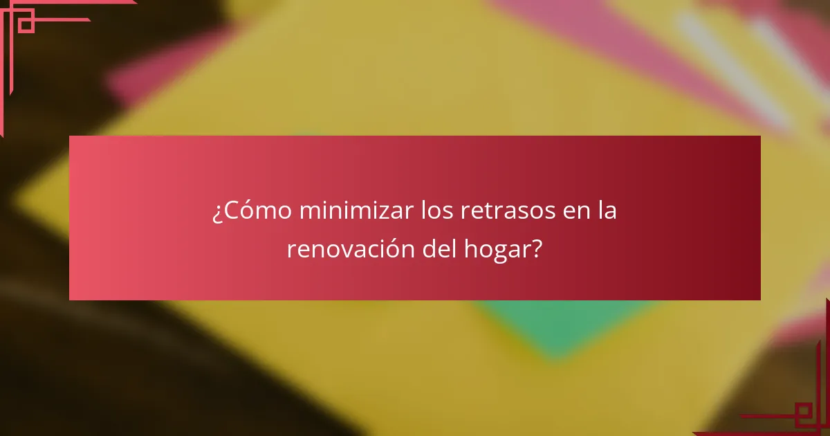 ¿Cómo minimizar los retrasos en la renovación del hogar?