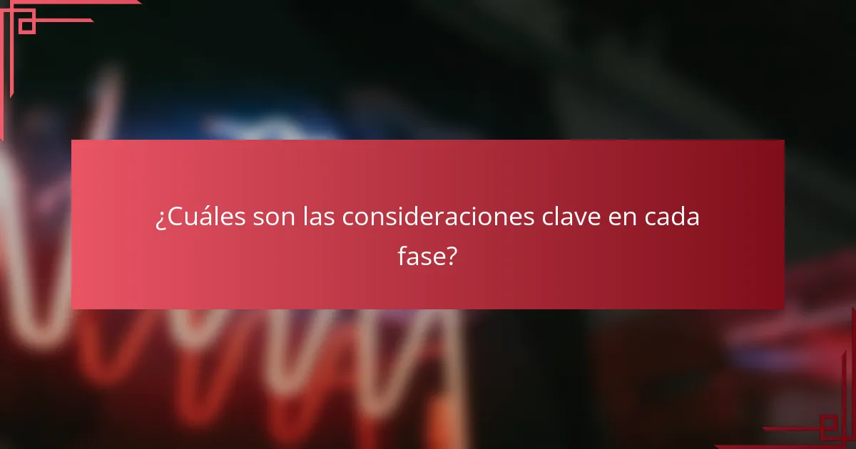 ¿Cuáles son las consideraciones clave en cada fase?