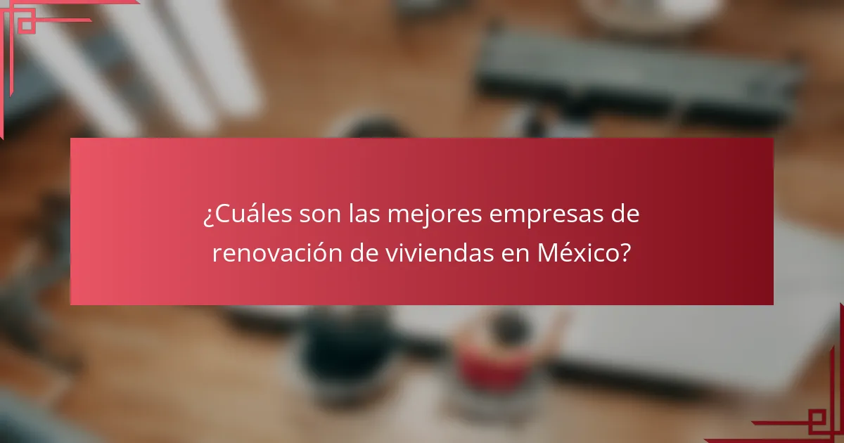 ¿Cuáles son las mejores empresas de renovación de viviendas en México?