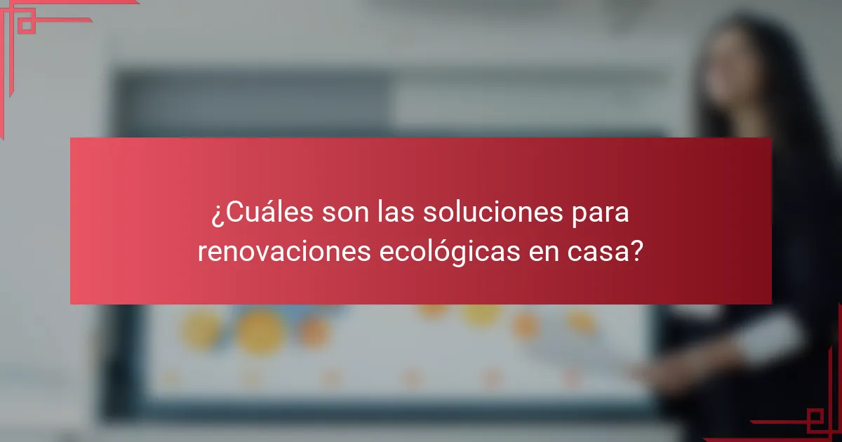 ¿Cuáles son las soluciones para renovaciones ecológicas en casa?