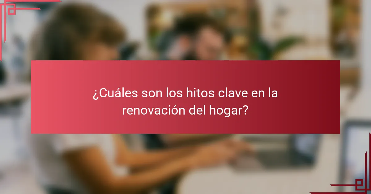 ¿Cuáles son los hitos clave en la renovación del hogar?