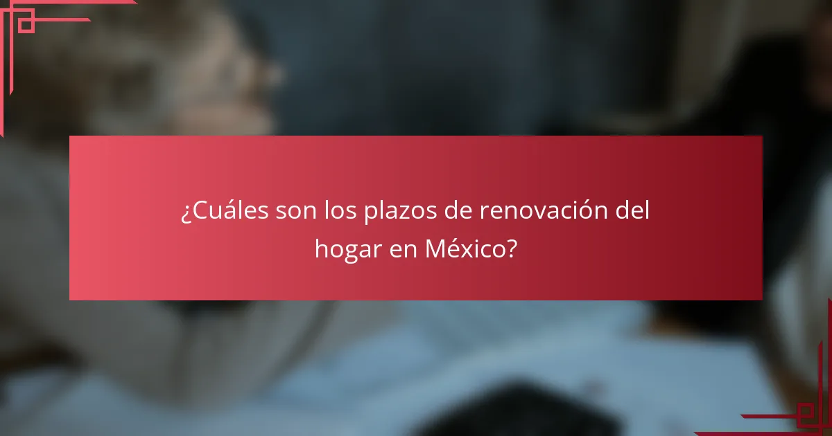 ¿Cuáles son los plazos de renovación del hogar en México?