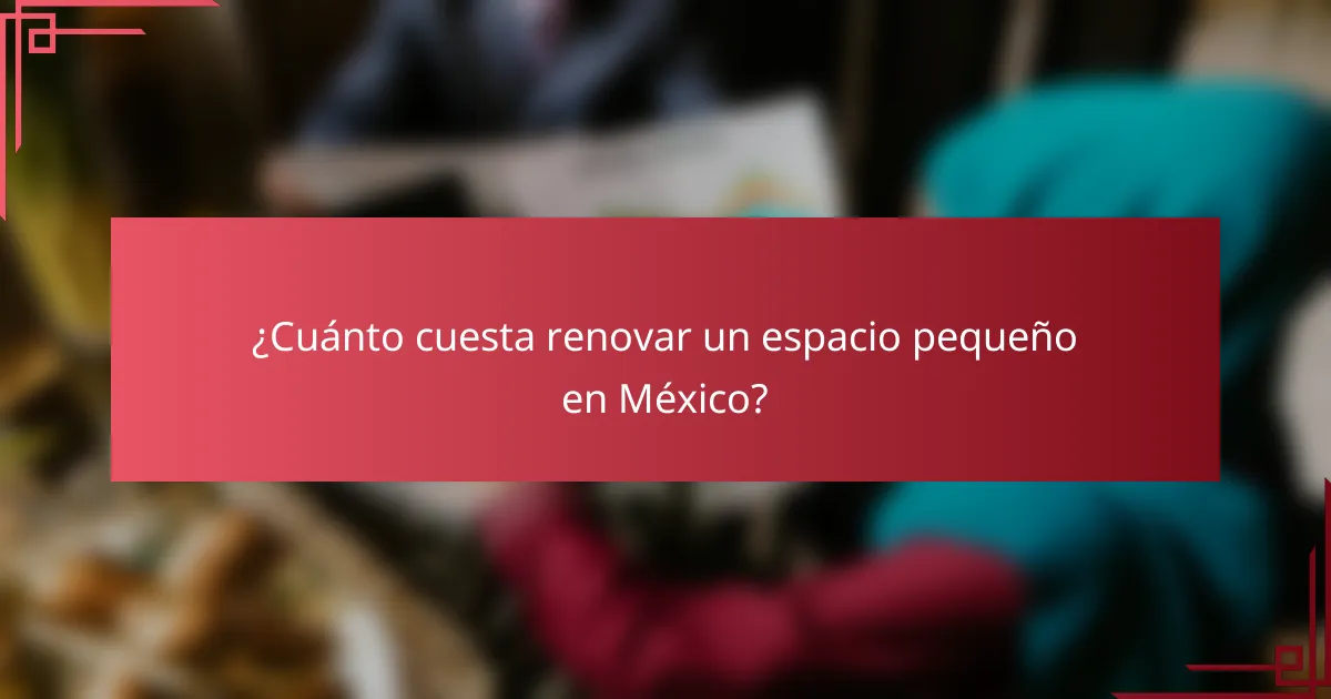¿Cuánto cuesta renovar un espacio pequeño en México?