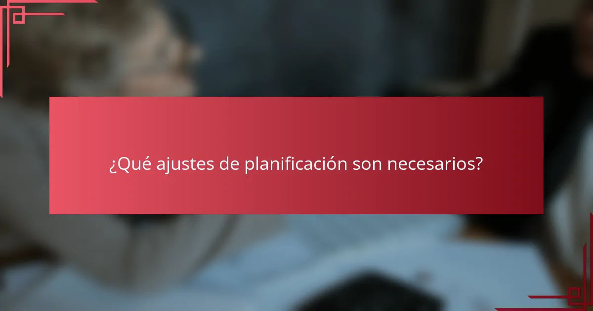 ¿Qué ajustes de planificación son necesarios?