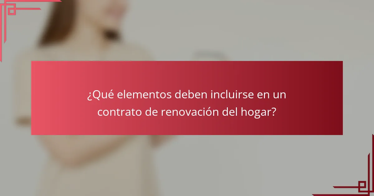 ¿Qué elementos deben incluirse en un contrato de renovación del hogar?