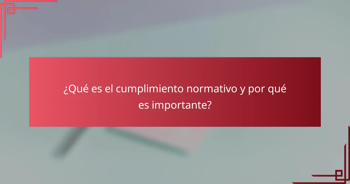 ¿Qué es el cumplimiento normativo y por qué es importante?