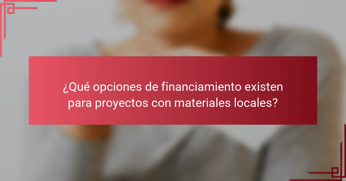 ¿Qué opciones de financiamiento existen para proyectos con materiales locales?
