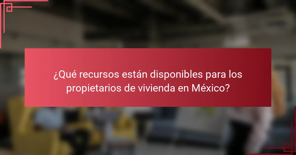 ¿Qué recursos están disponibles para los propietarios de vivienda en México?