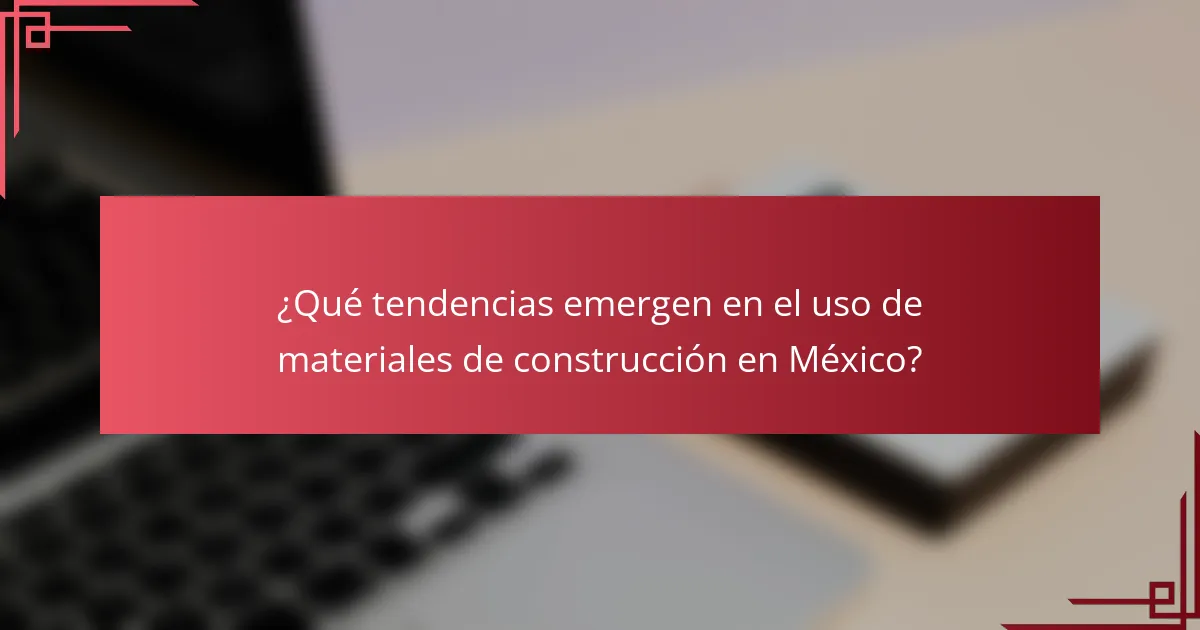 ¿Qué tendencias emergen en el uso de materiales de construcción en México?