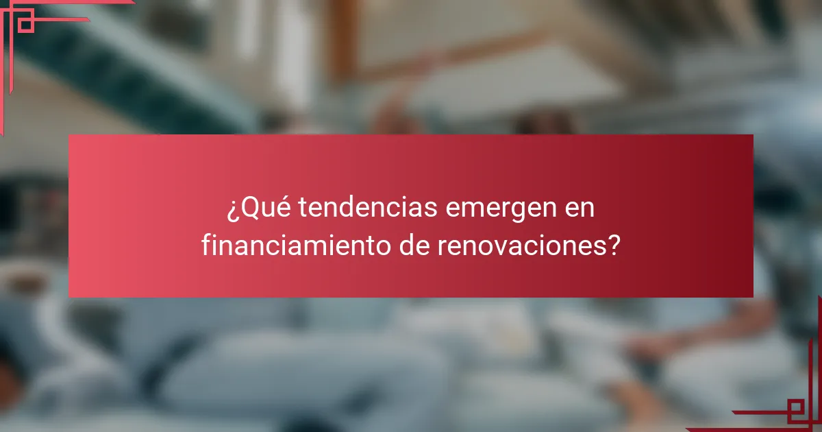 ¿Qué tendencias emergen en financiamiento de renovaciones?