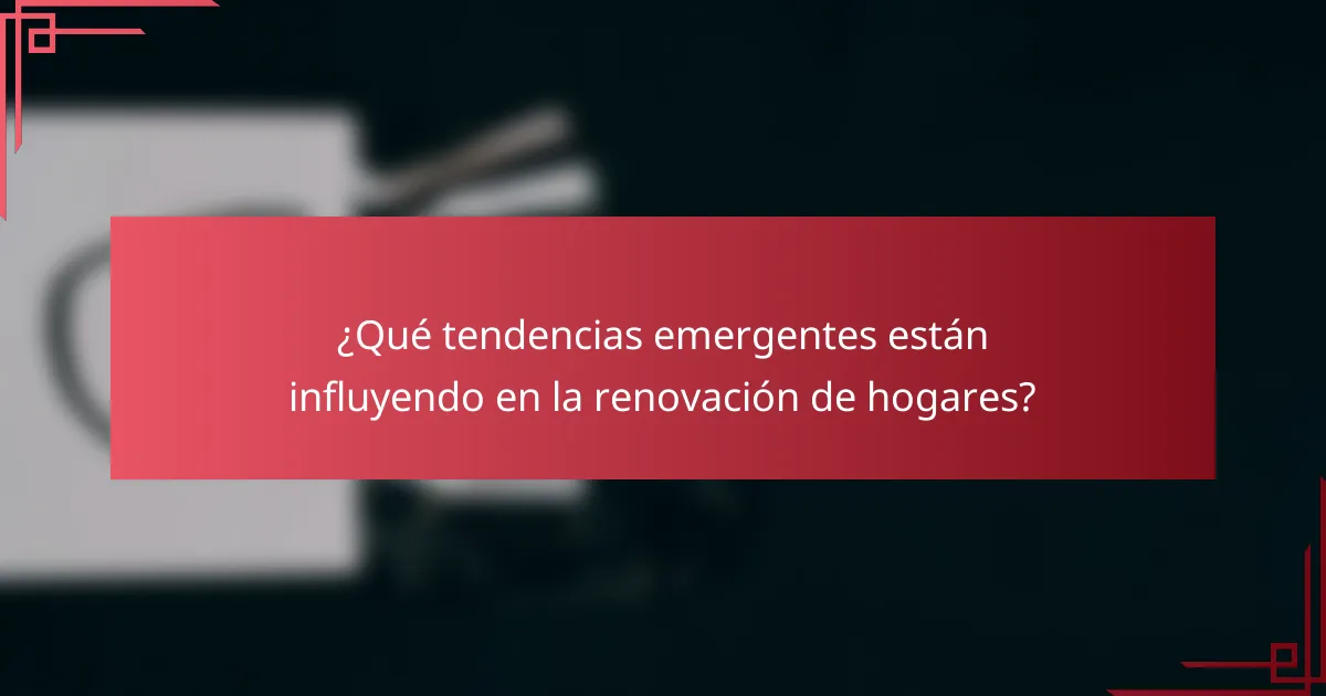 ¿Qué tendencias emergentes están influyendo en la renovación de hogares?