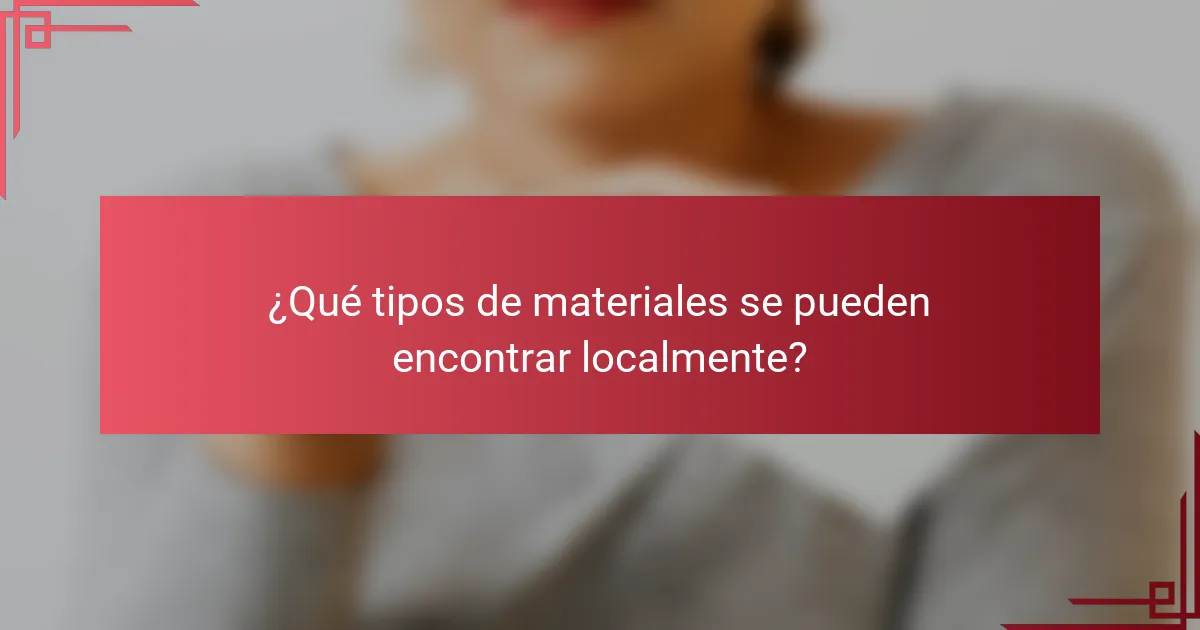 ¿Qué tipos de materiales se pueden encontrar localmente?